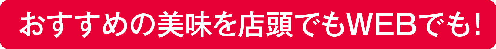 おすすめの美味を店頭でもWEBでも！
