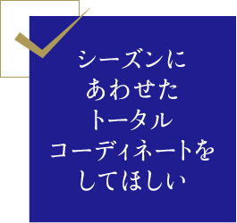 シーズンにあわせたトータルコーディネートをしてほしい