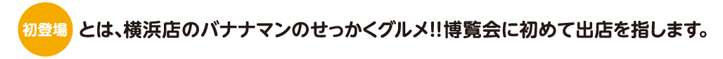［新登場］とは、横浜店のバナナマンのせっかくグルメ！！博覧会に初めて出店を指します。