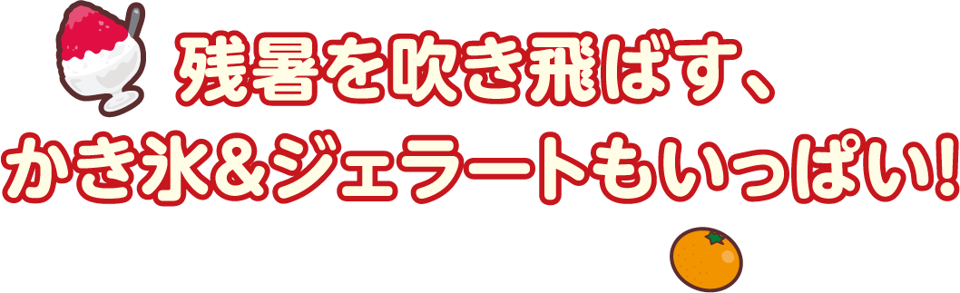 残暑を吹き飛ばす、かき氷＆ジェラートもいっぱい！