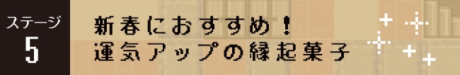 ステージ5 新春におすすめ!運気UPの縁起菓子