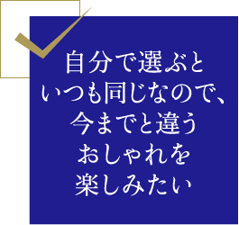 自分で選ぶといつも同じなので、今までと違うおしゃれを楽しみたい