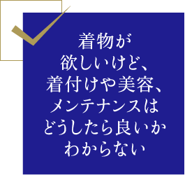 着物が欲しいけど、着付けや美容、メンテナンスはどうしたら良いかわからない