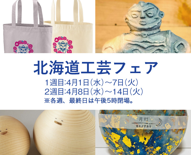 北海道工芸フェア　4月1日〜7日、4月8日〜14日　各週、最終日は午後5時閉場。