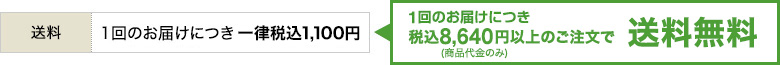 送料 1回のお届けにつき一律税込1,100円 1回のお届けにつき税込8,640円（商品代金のみ）以上のご注文で送料無料