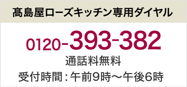 高島屋ローズキッチン専用ダイヤル 0120-393-382 通話料無料 受付時間：午前9時～午後6時