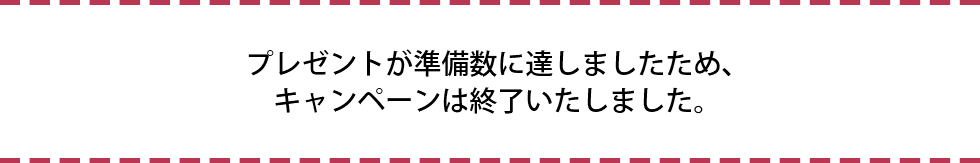 プレゼントが準備数に達しましたため、キャンペーンは終了いたしました。