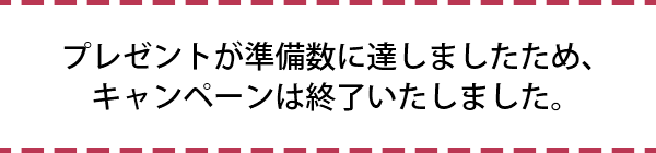 プレゼントが準備数に達しましたため、キャンペーンは終了いたしました。