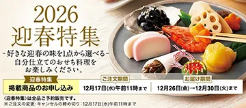 2026 迎春特集 好きな迎春の味を1点から選べる自分仕立てのおせち料理をお楽しみください。 迎春特集 掲載商品のお申し込み ご注文期間 12月17日(水)午前11時まで お届け期間 12月26日(金)→12月30日(火)まで 〈迎春特集〉は全品ご予約販売です。 ※ご注文の変更・キャンセルの締め切り：12月17日(水)午前11時まで