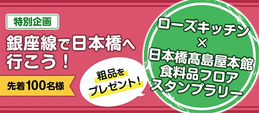 特別企画 銀座線で日本橋へ行こう！ 先着100名様 ローズキッチン × 日本橋高島屋本館 食料品フロア スタンプラリー 粗品をプレゼント！