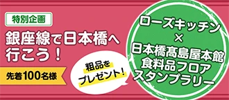 特別企画 銀座線で日本橋へ行こう！ 先着100名様 ローズキッチン × 日本橋高島屋本館 食料品フロア スタンプラリー 粗品をプレゼント！