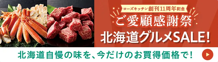 ローズキッチン創刊11周年記念 ご愛顧感謝祭 北海道グルメSALE！ 北海道自慢の味を、今だけのお買得価格で！