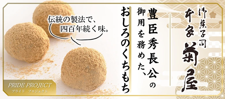 プライドプロジェクト 御菓子司本家菊屋 豊臣秀長公の御用を務めた、おしろのくちもち 伝統の製法で、四百年続く味。