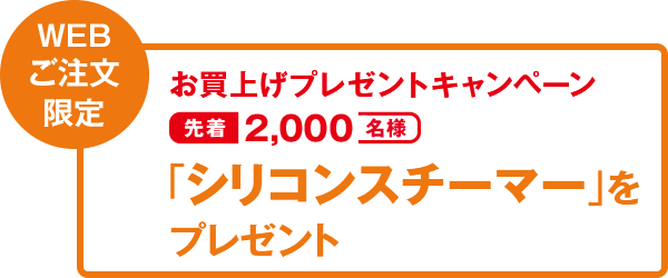 WEBご注文限定 お買上げプレゼントキャンペーン 先着2,000名様 「シリコンスチーマー」をプレゼント