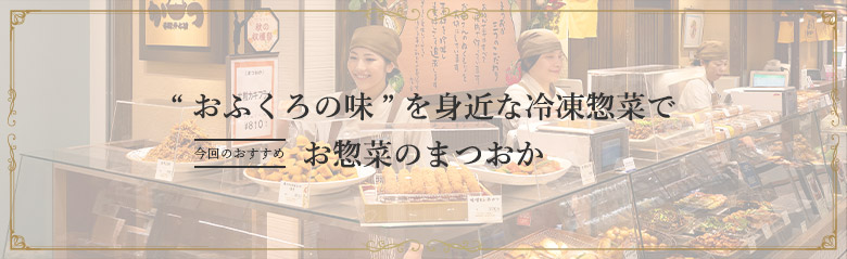 “おふくろの味”を身近な冷凍惣菜で 今回のおすすめ お惣菜のまつおか