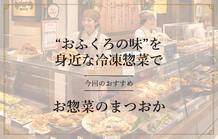 “おふくろの味”を身近な冷凍惣菜で 今回のおすすめ お惣菜のまつおか