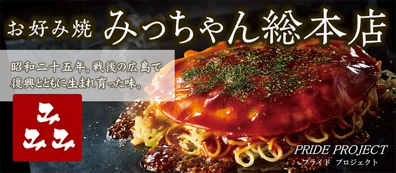 PRIDE PROJECT お好み焼 みっちゃん総本店 昭和二十五年。戦後の広島で復興とともに生まれ育った味。