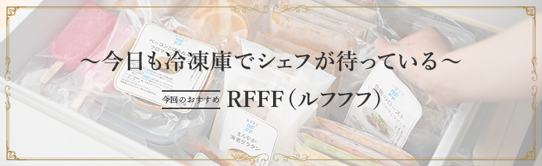 ~今日も冷凍庫でシェフが待っている~ 今回のおすすめ RFFF(ルフフフ)
