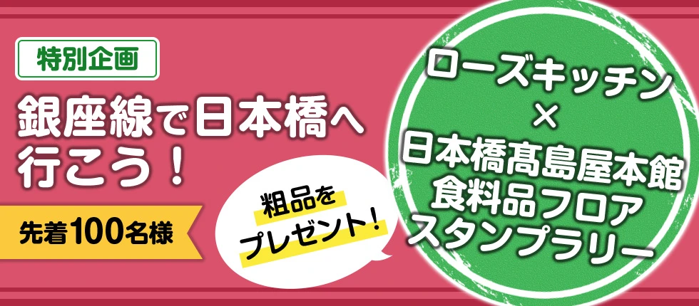 特別企画 銀座線で日本橋へ行こう！ 先着100名様 ローズキッチン × 日本橋高島屋本館 食料品フロア スタンプラリー 粗品をプレゼント！