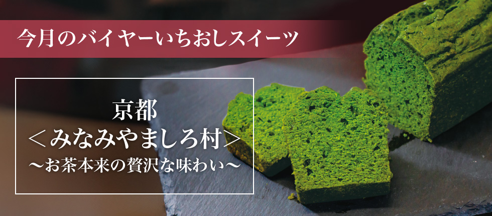 今月のバイヤーいちおしスイーツ 京都 ＜みなみやましろ村＞ ～お茶本来の贅沢な味わい～