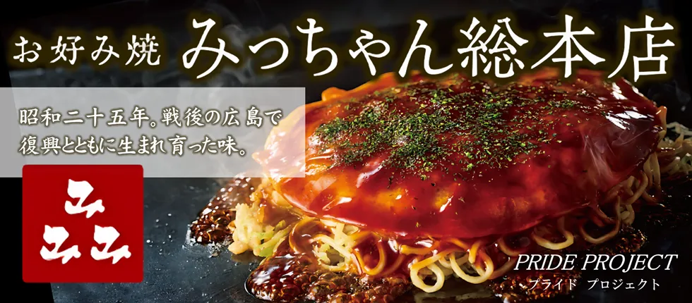 PRIDE PROJECT お好み焼 みっちゃん総本店 昭和二十五年。戦後の広島で復興とともに生まれ育った味。