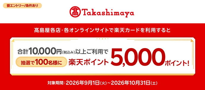 高島屋各店・各オンラインサイトで楽天カードを利用すると 合計10,000円（税込み）以上ご利用で抽選で100名様に楽天ポイント5,000ポイント！ 対象期間：2026年9月1日（火）～2026年10月31日（土）