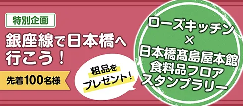 特別企画 銀座線で日本橋へ行こう！ 先着100名様 ローズキッチン × 日本橋高島屋本館 食料品フロア スタンプラリー 粗品をプレゼント！