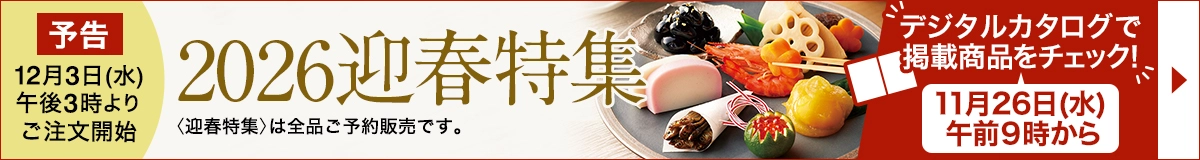 予告 12月3日(水) 午後3時より ご注文開始2026迎春特集 〈迎春特集〉は全品ご予約販売です。 デジタルカタログで掲載商品をチェック！ 11月26日(水) 午前9時から
