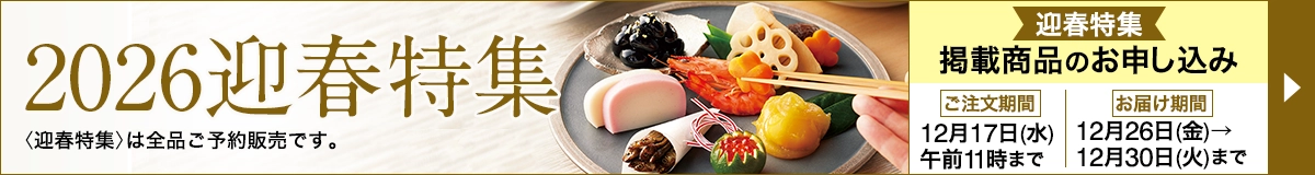 2026迎春特集 迎春特集 掲載商品のお申し込み ご注文期間 12月17日(水)午前11時まで お届け期間 12月26日(金)→12月30日(火)まで 〈迎春特集〉は全品ご予約販売です。
