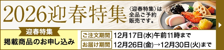 2026迎春特集 迎春特集 掲載商品のお申し込み ご注文期間 12月17日(水)午前11時まで お届け期間 12月26日(金)→12月30日(火)まで 〈迎春特集〉は全品ご予約販売です。