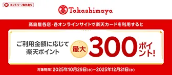 要エントリー/条件あり 高島屋各店・各オンラインサイトで楽天カードを利用すると ご利用金額に応じて楽天ポイント最大300ポイント！ 対象期間：2025年10月29日（水）～2025年12月31日（水）