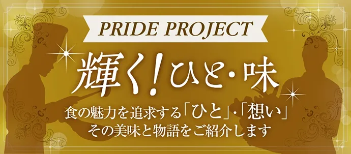PRIDE PROJECT 輝く！ひと・味 食の魅力を追求する「ひと」・「想い」 その美味と物語をご紹介します