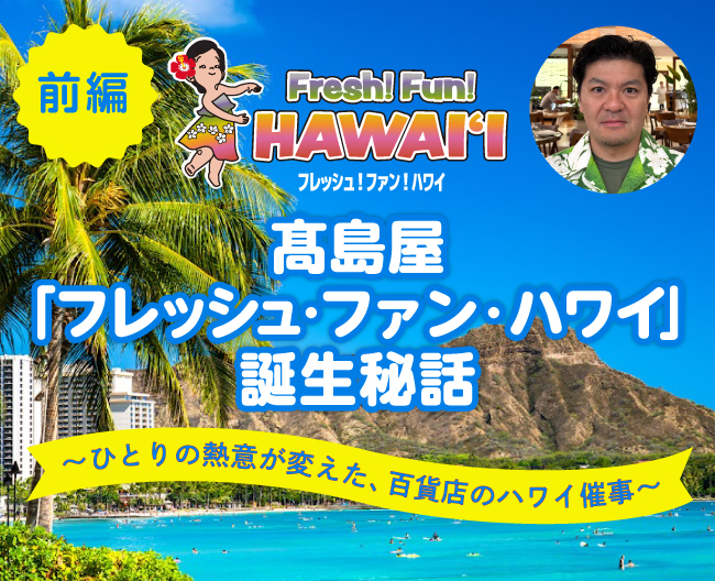 【前編】高島屋「フレッシュ・ファン・ハワイ」誕生秘話〜ひとりの熱意が変えた、百貨店のハワイ催事〜