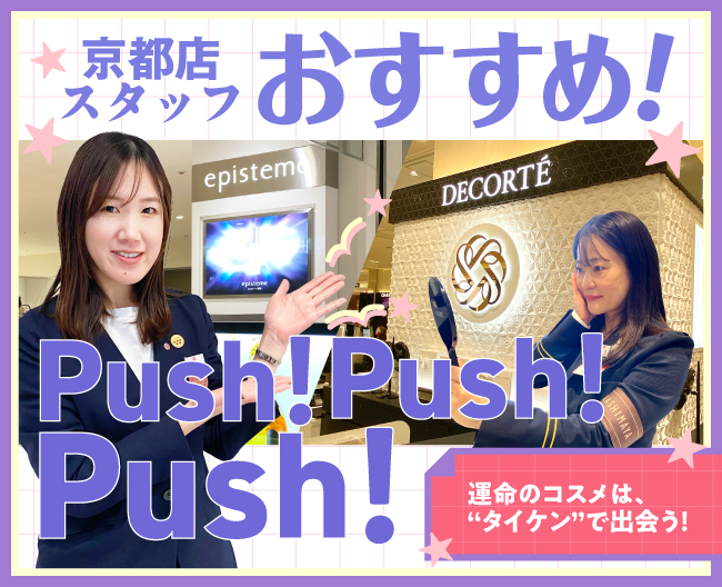 京都店スタッフおすすめ！Push！Push！Push！ 運命のコスメは、“タイケン”で出会う！
