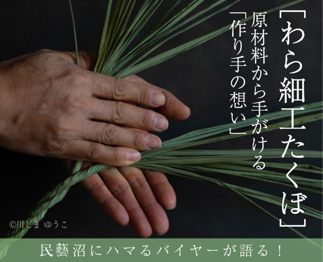 民藝沼にハマるバイヤーが語る！［わら細工たくぼ］、原材料から手がける「作り手の想い」編　
