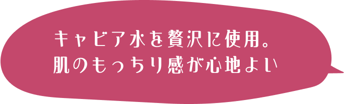 キャビア水を贅沢に使用。肌のもっちり感が心地よい