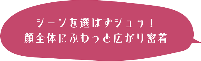 シーンを選ばずシュッ！顔全体にふわっと広がり密着