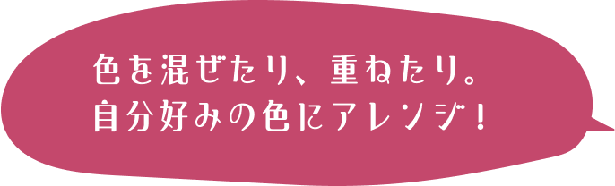 色を混ぜたり、重ねたり。自分好みの色にアレンジ！