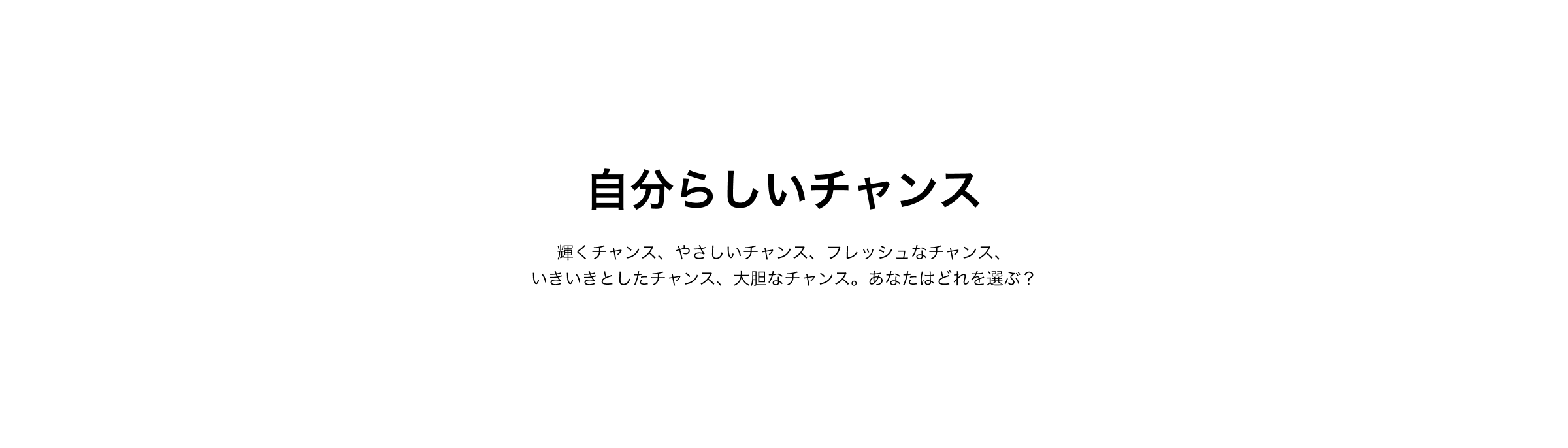 自分らしいチャンス 輝くチャンス、やさしいチャンス、フレッシュなチャンス、いきいきとしたチャンス、大胆なチャンス。あなたはどれを選ぶ？