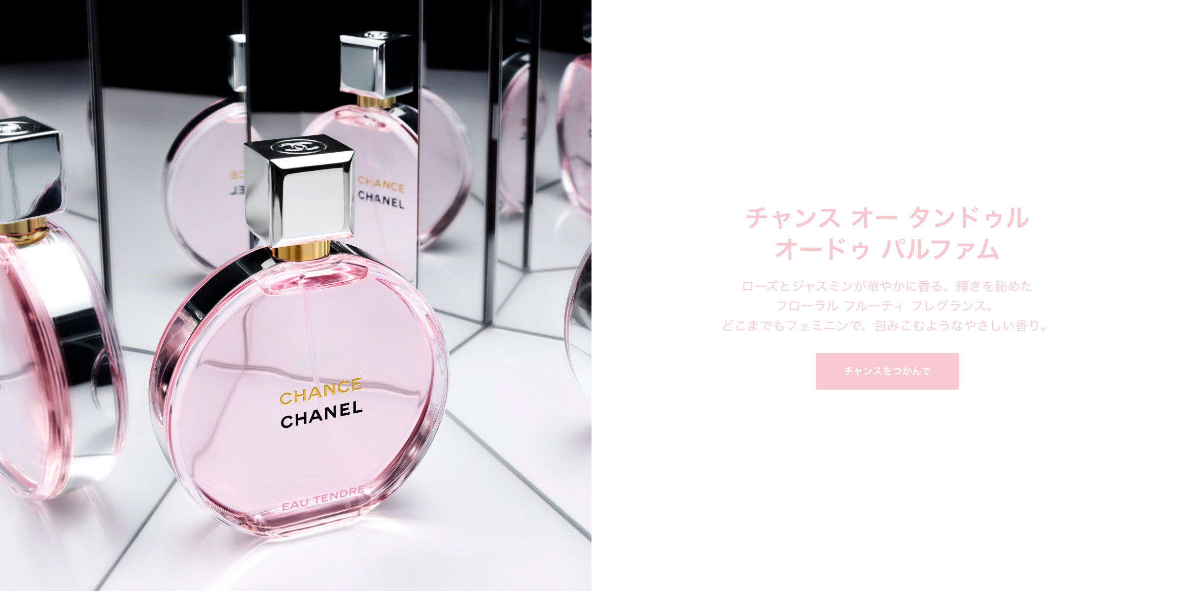 チャンス オー タンドゥル オードゥ パルファム ローズとジャスミンが華やかに香る、輝きを秘めたフローラル フルーティ フレグランス。どこまでもフェミニンで、包みこむようなやさしい香り。