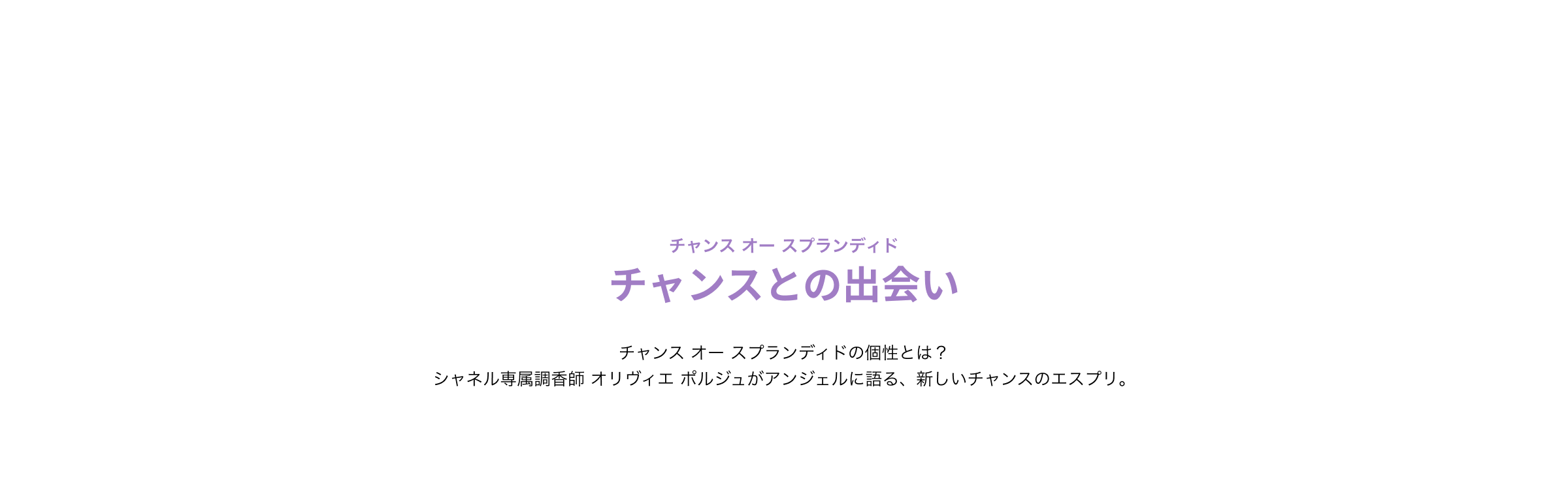 チャンスとの出会い チャンス オー スプランディドの個性とは？シャネル専属調香師 オリヴィエ ポルジュがアンジェルに語る、新しいチャンスのエスプリ。