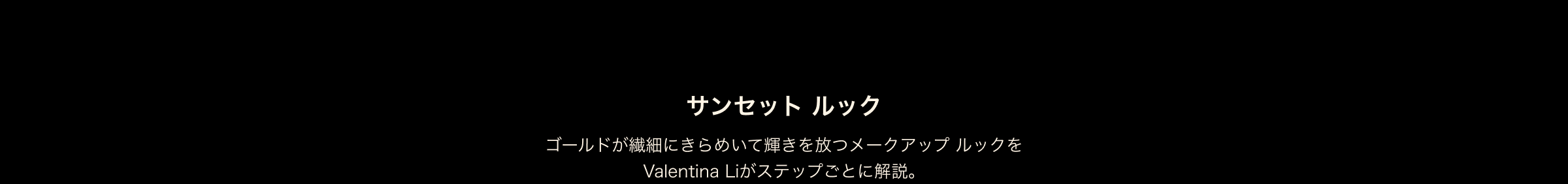 サンセット ルック ゴールドが繊細にきらめいて輝きを放つメークアップ ルックを Valentina Liがステップごとに解説。