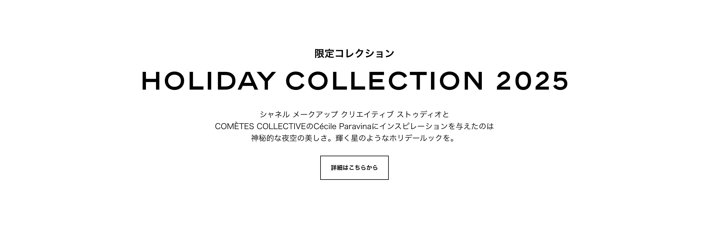 限定コレクション HOLIDAY COLLECTION 2025 シャネル メークアップ クリエイティブ ストゥディオとCOMÈTES COLLECTIVEのCécile Paravinaにインスピレーションを与えたのは神秘的な夜空の美しさ。輝く星のようなホリデールックを。