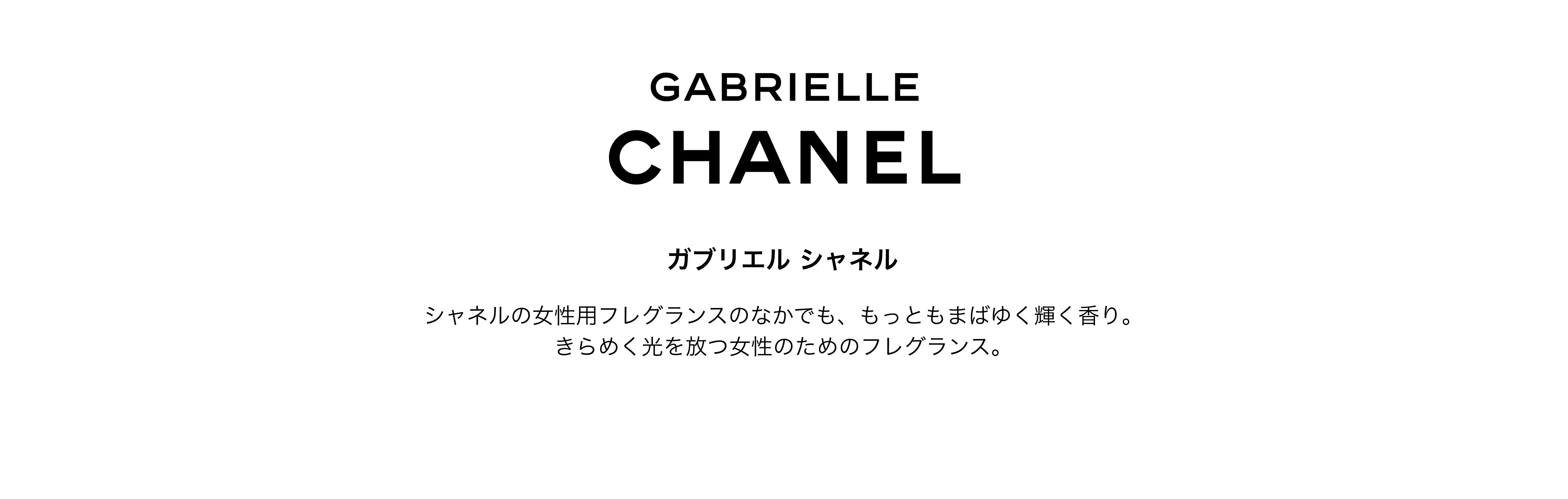GABRIELLE CHANEL ガブリエル シャネル シャネルの女性用フレグランスのなかでも、もっともまばゆく輝く香り。きらめく光を放つ女性のためのフレグランス。