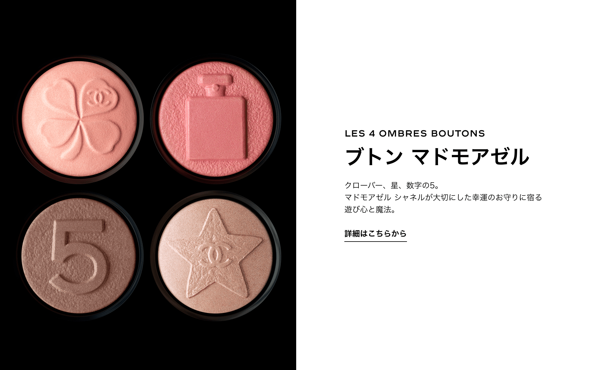 LES 4 OMBRES BOUTONS ブトン マドモアゼル クローバー、星、数字の5。マドモアゼル シャネルが大切にした幸運のお守りに宿る遊び心と魔法。 詳細はこちらから
