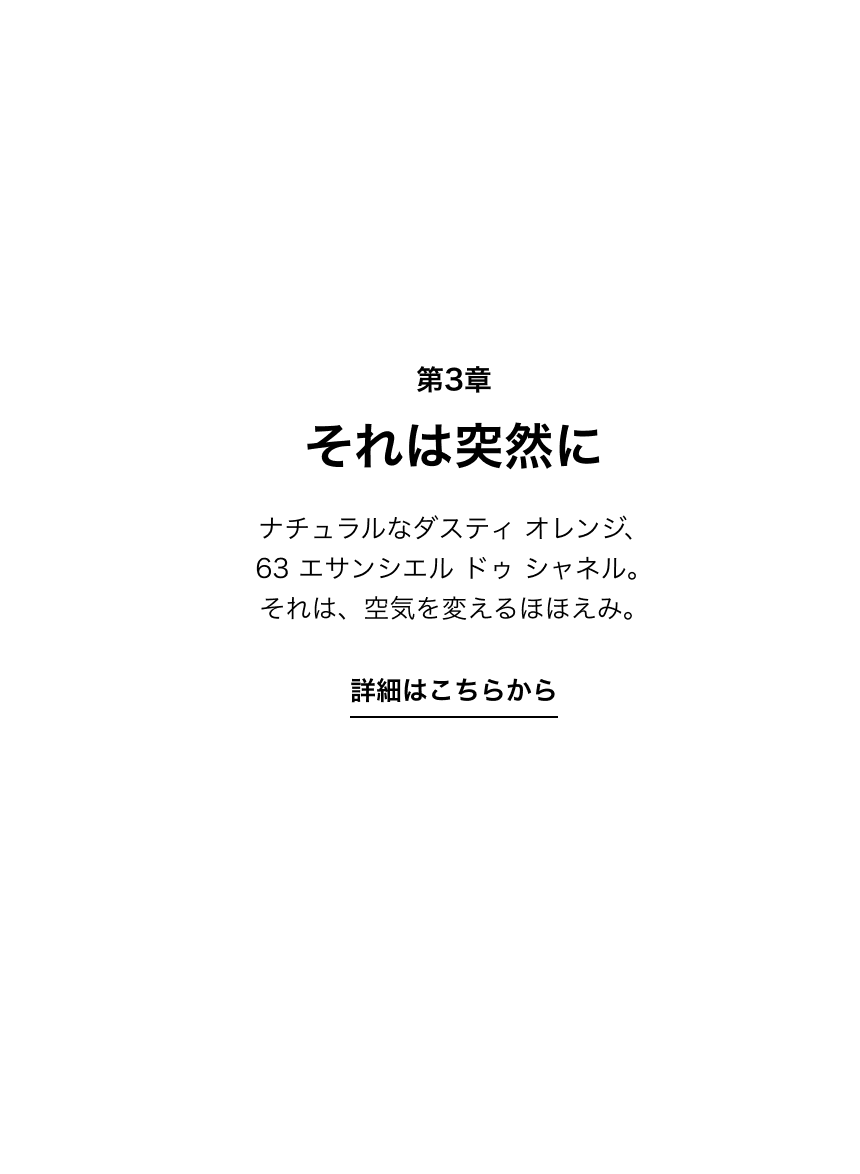 第3章 それは突然に ナチュラルなダスティ オレンジ、63 エサンシエル ドゥ シャネル。それは、空気を変えるほほえみ。 詳細はこちらから