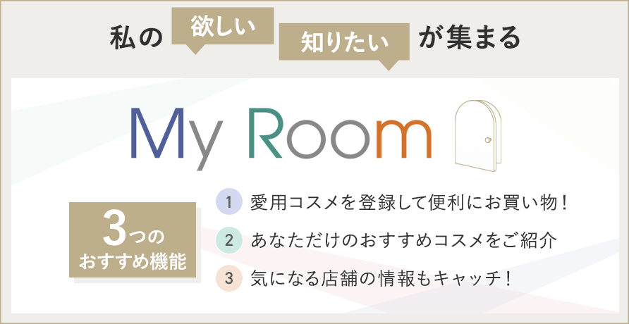 マイルームはこちらから（私の欲しい・知りたいが集まる My Room 3つのおすすめ機能　①愛用コスメを登録して便利にお買い物！ ②あなただけのおすすめコスメをご紹介 ③気になる店舗の情報もキャッチ！）
