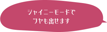 シャイニーモードでツヤも出せます