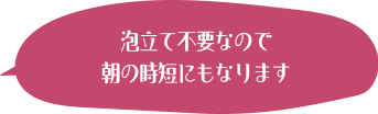 泡立て不要なので朝の時短にもなります