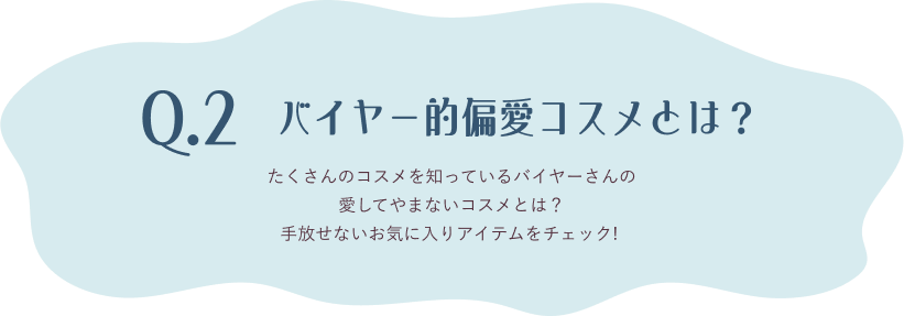 Q.2 バイヤー的偏愛コスメとは？ たくさんのコスメを知っているバイヤーさんの愛してやまないコスメとは？手放せないお気に入りアイテムをチェック!